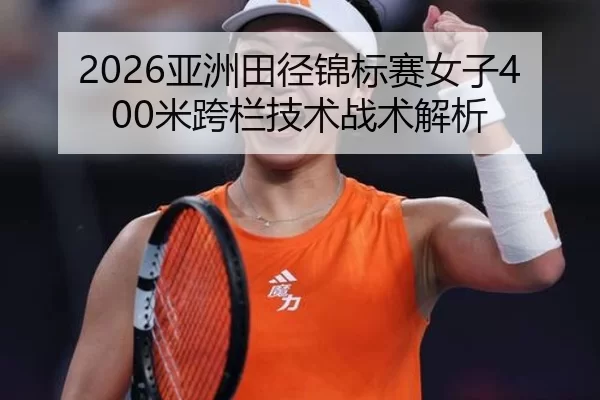 2026亚洲田径锦标赛女子400米跨栏技术战术解析