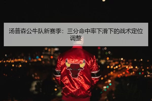 汤普森公牛队新赛季：三分命中率下滑下的战术定位调整