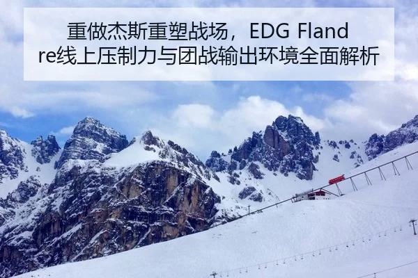 重做杰斯重塑战场，EDG Flandre线上压制力与团战输出环境全面解析