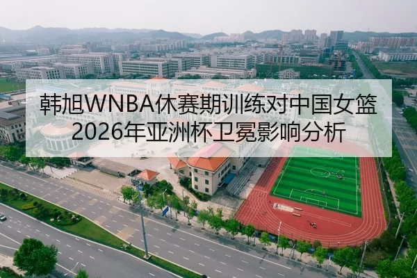 韩旭WNBA休赛期训练对中国女篮2026年亚洲杯卫冕影响分析