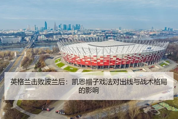 英格兰击败波兰后：凯恩帽子戏法对出线与战术格局的影响