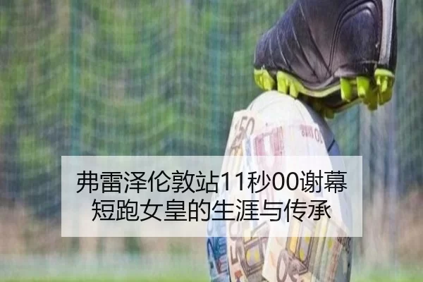 弗雷泽伦敦站11秒00谢幕 短跑女皇的生涯与传承
